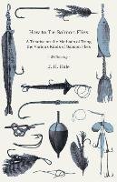 How to Tie Salmon Flies - A Treatise on the Methods of Tying the Various Kinds of Salmon Flies - With Illustrated Directions and Containing the Dressing of Forthy Flies Hale J. H.