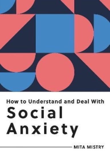 How to Understand and Deal with Social Anxiety. Everything You Need to Know to Manage Social Anxiety Octopus Publishing Group