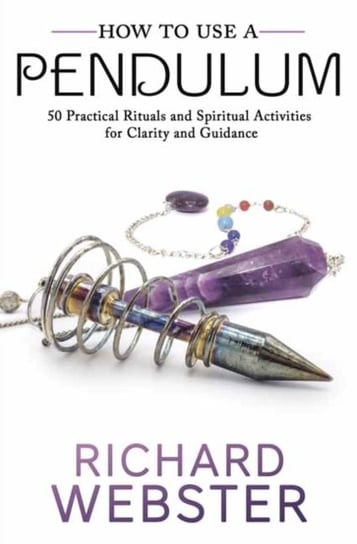 How to Use a Pendulum. 50 Practical Rituals and Spiritual Activities for Clarity and Guidance Webster Richard