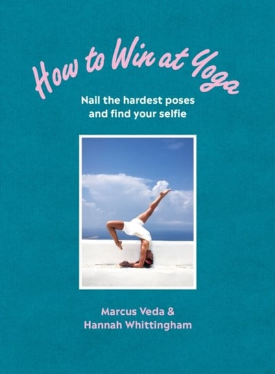 How to Win at Yoga: Nail the hardest poses and find your selfie Marcus Veda, Hannah Whittingham