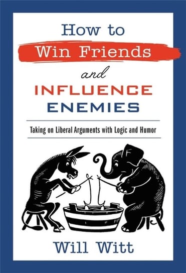 How to Win Friends and Influence Enemies: Taking On Liberal Arguments with Logic and Humor Will Witt