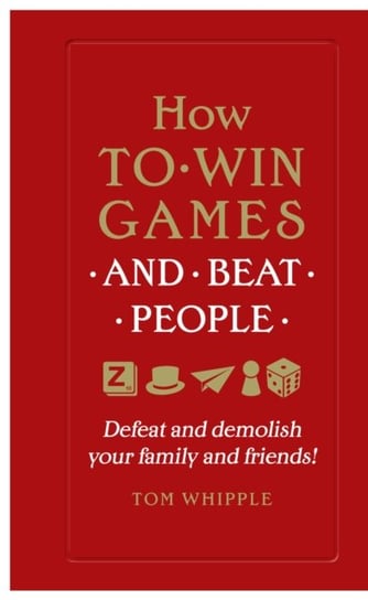 How to win games and beat people: Defeat and demolish your family and friends! Tom Whipple
