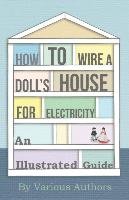 How to Wire a Doll's House for Electricity - An Illustrated Guide Opracowanie zbiorowe