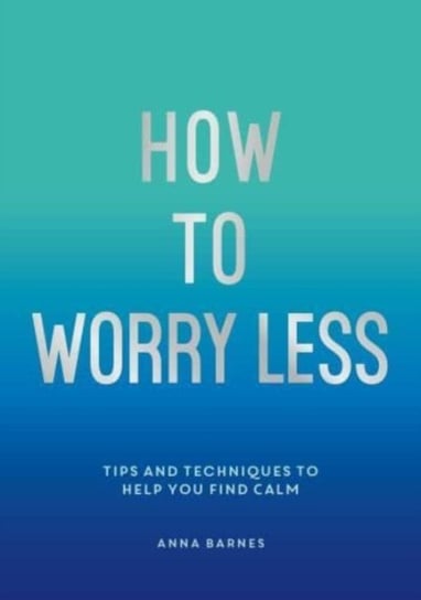 How To Worry Less: Tips And Techniques to Help You Find Calm Claire Chamberlain