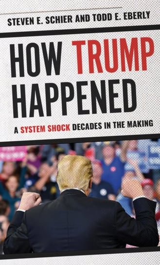 How Trump Happened: A System Shock Decades in the Making Steven E. Schier