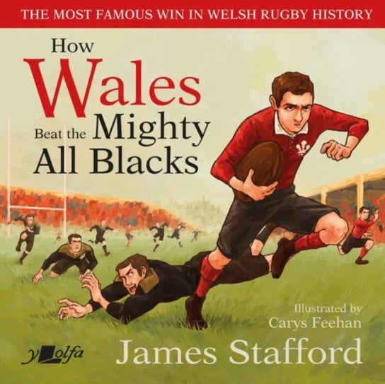 How Wales Beat the Mighty All Blacks: The most famous win in Welsh rugby history James Stafford