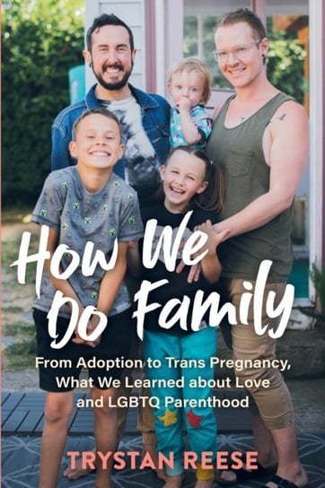 How We Do Family: From Adoption to Trans Pregnancy, What We Learned about Love and LGBTQ Parenthood Trystan Reese