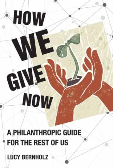 How We Give Now: A Philanthropic Guide for the Rest of Us Lucy Bernholz