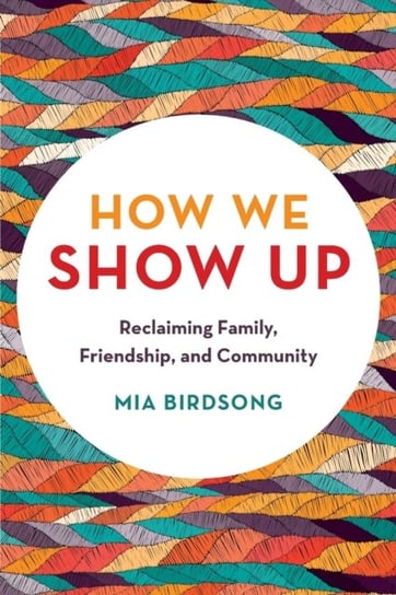 How We Show Up. Reclaiming Family, Friendship, and Community Mia Birdsong