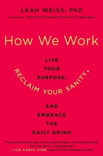 How We Work: Live Your Purpose, Reclaim Your Sanity, and Embrace the Daily Grind Leah Weiss