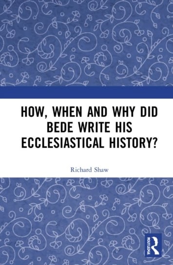 How, When and Why did Bede Write his Ecclesiastical History? Richard Shaw