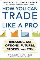 How You Can Trade Like a Pro: Breaking into Options, Futures, Stocks, and ETFs Potter Sarah