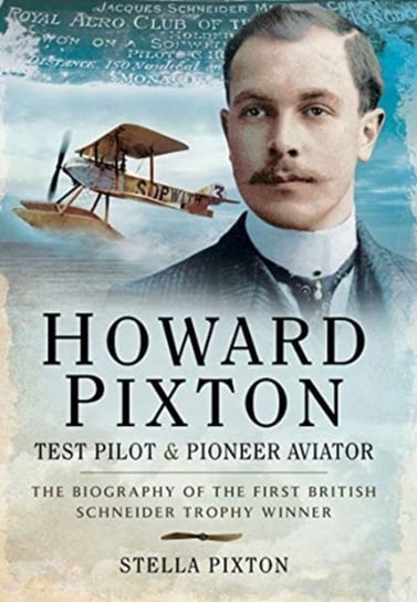 Howard Pixton: Test Pilot & Pioneer Aviator: The Biography of the first British Schneider Trophy Win Stella Pixton