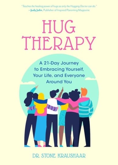 Hug Therapy: A 21-Day Journey To Embracing Yourself, Your Life, And Everyone Around You Dr. Stone Kraushaar