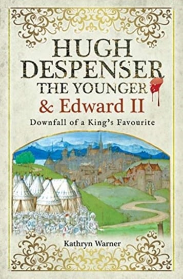 Hugh Despenser the Younger and Edward II: Downfall of a Kings Favourite Kathryn Warner