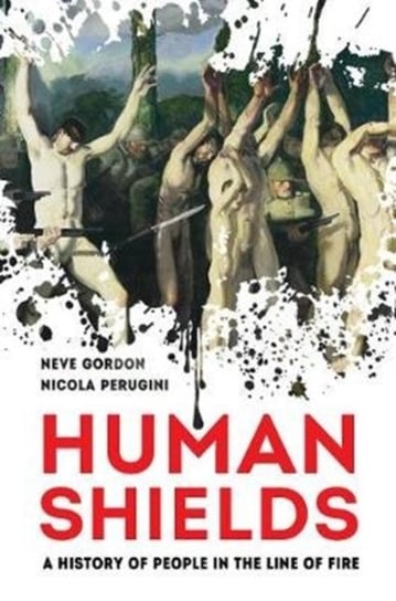 Human Shields: A History of People in the Line of Fire Neve Gordon, Nicola Perugini