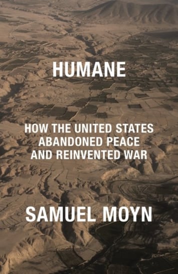 Humane. How the United States Abandoned Peace and Reinvented War Moyn Samuel