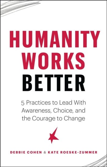 Humanity Works Better: Five Practices to Lead with Awareness, Choice and the Courage to Change Cohen Deborah, Kate Roeske Zummer