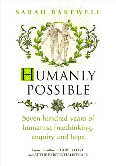 Humanly Possible: Seven Hundred Years of Humanist Freethinking, Enquiry and Hope Bakewell Sarah