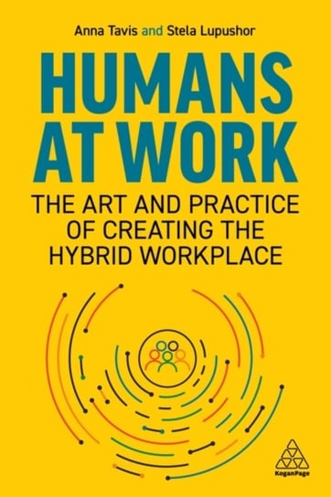 Humans at Work: The Art and Practice of Creating the Hybrid Workplace Anna Tavis, Stela Lupushor