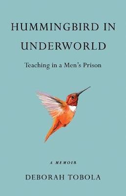 Hummingbird in Underworld: Teaching in a Men's Prison, a Memoir Tobola Deborah