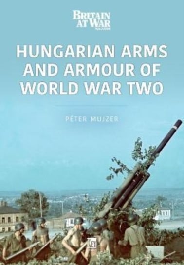 Hungarian Arms and Armour of World War Two Peter Mujzer