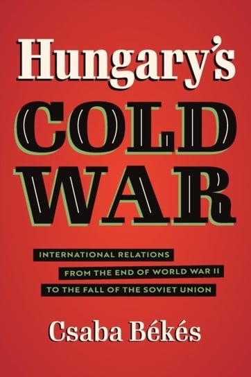 Hungarys Cold War: International Relations from the End of World War II to the Fall of the Soviet Un Csaba Bekes