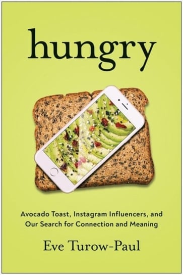 Hungry. Avocado Toast, Instagram Influencers, and Our Search for Connection and Meaning Turow-Paul Eve