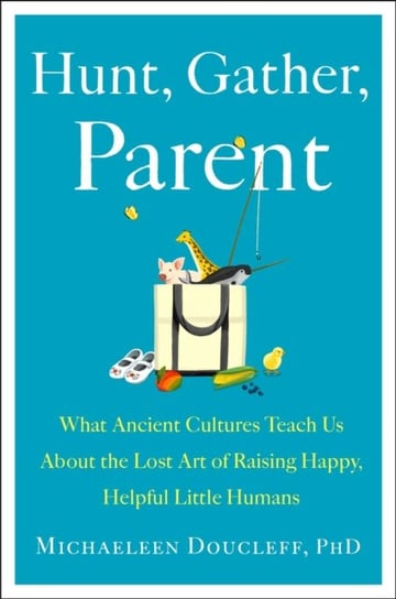 Hunt, Gather, Parent. What Ancient Cultures Can Teach Us About the Lost Art of Raising Happy, Helpfu Doucleff Michaeleen