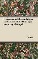 Hunting Asiatic Leopards from the Foothills of the Himalayas to the Bay of Bengal Anon.