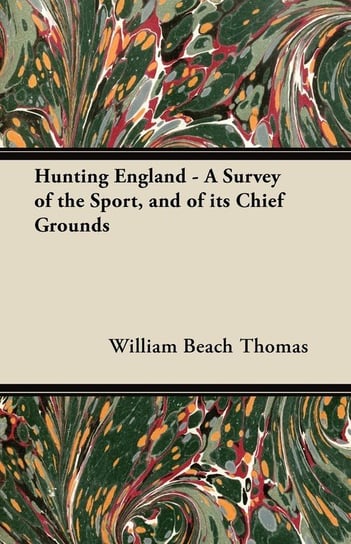 Hunting England - A Survey of the Sport, and of its Chief Grounds Thomas William Beach