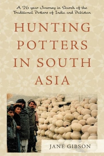 Hunting Potters in South Asia: A 26 year Journey in Search of the Traditional Potters of India and P Jane Gibson