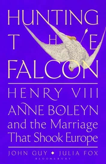 Hunting the Falcon: Henry VIII, Anne Boleyn and the Marriage That Shook Europe Bloomsbury Publishing (UK)