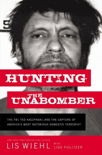 Hunting the Unabomber. The FBI, Ted Kaczynski, and the Capture of Americas Most Notorious Domestic T Wiehl Lis