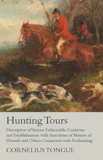 Hunting Tours - Descriptive of Various Fashionable Countries and Establishments with Anecdotes of Masters of Hounds and Others Connected with Foxhunting Tongue Cornelius
