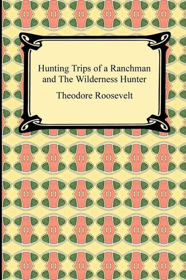 Hunting Trips of a Ranchman and The Wilderness Hunter Roosevelt Theodore