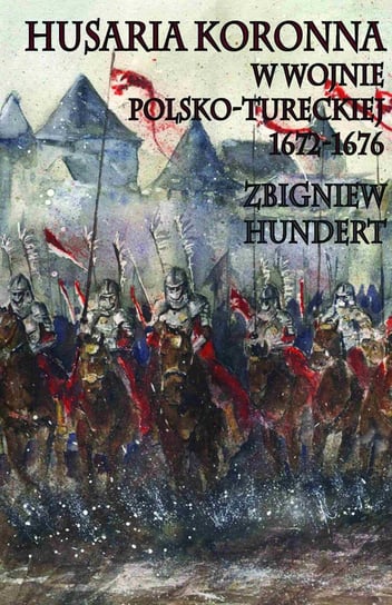 Husaria koronna w wojnie polsko-tureckiej 1672-1676 Hundert Zbigniew