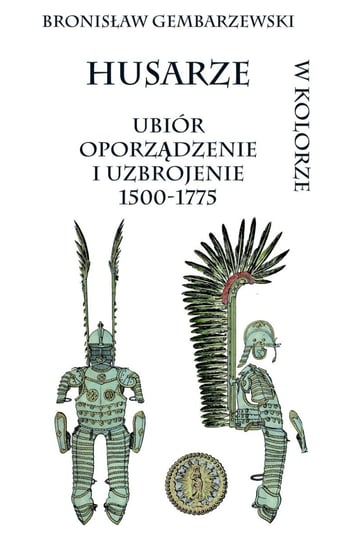 Husarze. Ubiór, oporządzenie i uzbrojenie 1500-1775 Gembarzewski Bronisław