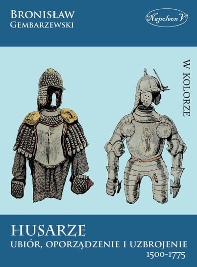Husarze. Ubiór, oporządzenie i uzbrojenie 1500-1775 Gembarzewski Bronisław