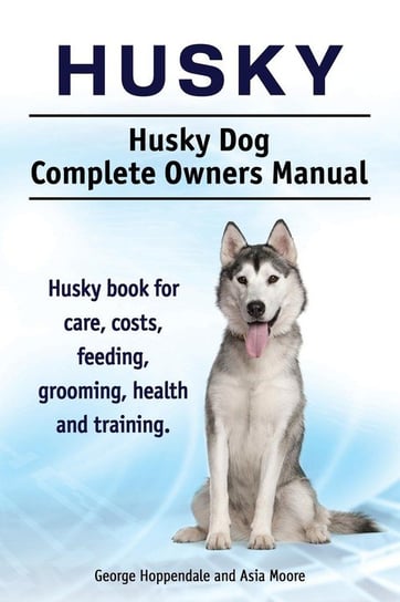 Husky. Husky Dog Complete Owners Manual. Husky book for care, costs, feeding, grooming, health and training. Moore Asia, Hoppendale George