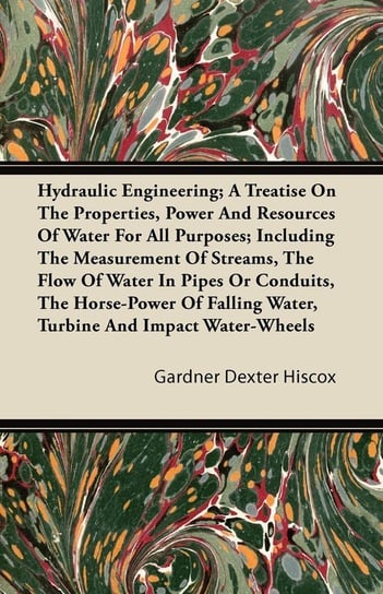Hydraulic Engineering; A Treatise on the Properties, Power and Resources of Water for All Purposes; Including the Measurement of Streams, the Flow of Hiscox Gardner Dexter