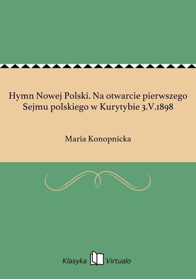 Hymn Nowej Polski. Na otwarcie pierwszego Sejmu polskiego w Kurytybie 3.V.1898 Konopnicka Maria