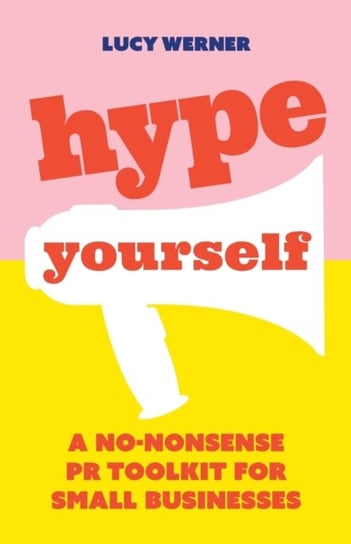 Hype Yourself: A no-nonsense PR toolkit for small businesses Lucy Werner