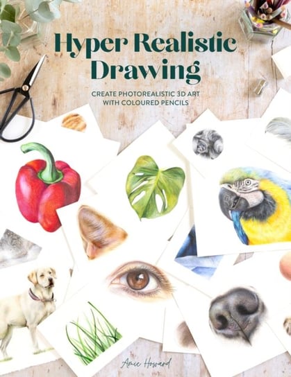 Hyper Realistic Drawing: How to create photorealistic 3D art with coloured pencils Amie Howard
