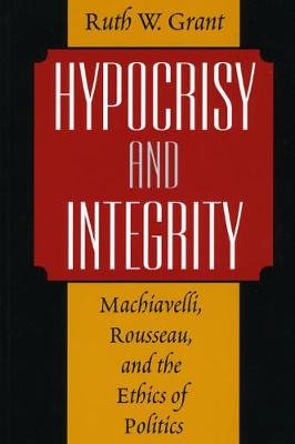 Hypocrisy and Integrity: Machiavelli, Rousseau, and the Ethics of Politics Grant Ruth W.