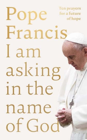 I Am Asking in the Name of God: Ten Prayers for a Future of Hope Francis Pope