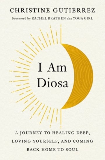 I am Diosa: A Journey to Healing Deep, Loving Yourself and Coming Back Home to Soul Christine Gutierrez