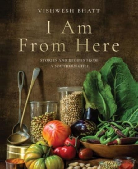 I Am From Here: Stories and Recipes from a Southern Chef Vishwesh Bhatt