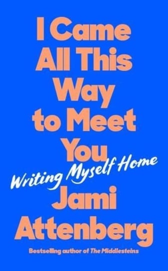I Came All This Way to Meet You. Writing Myself Home Attenberg Jami
