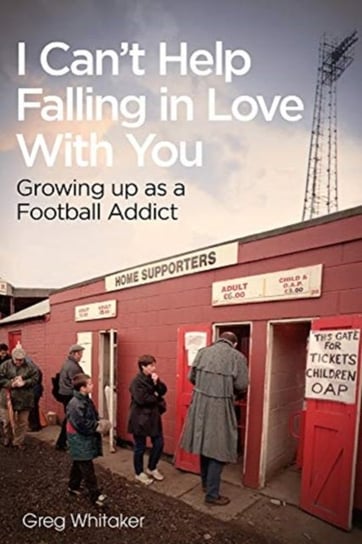 I Cant Help Falling in Love: Growing Up as a Football Addict Greg Whitaker